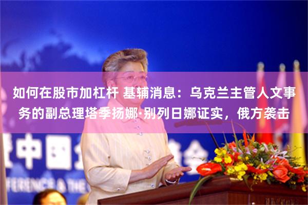 如何在股市加杠杆 基辅消息：乌克兰主管人文事务的副总理塔季扬娜·别列日娜证实，俄方袭击