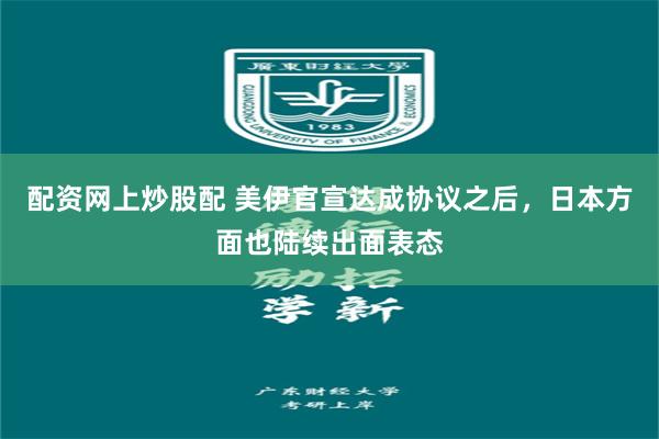 配资网上炒股配 美伊官宣达成协议之后，日本方面也陆续出面表态