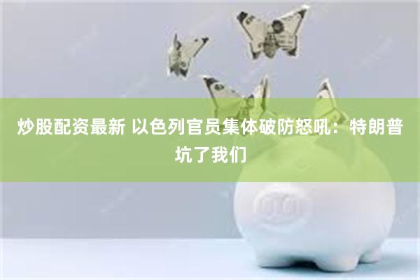 炒股配资最新 以色列官员集体破防怒吼：特朗普坑了我们