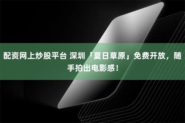 配资网上炒股平台 深圳「夏日草原」免费开放，随手拍出电影感！