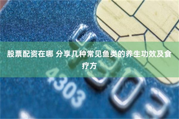 股票配资在哪 分享几种常见鱼类的养生功效及食疗方