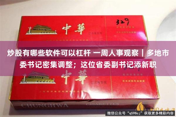 炒股有哪些软件可以杠杆 一周人事观察｜多地市委书记密集调整；这位省委副书记添新职