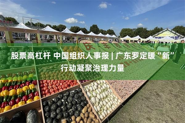 股票高杠杆 中国组织人事报 | 广东罗定暖“新”行动凝聚治理力量