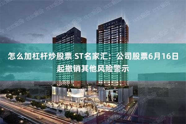 怎么加杠杆炒股票 ST名家汇：公司股票6月16日起撤销其他风险警示