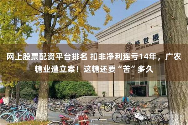 网上股票配资平台排名 扣非净利连亏14年，广农糖业遭立案！这糖还要“苦”多久