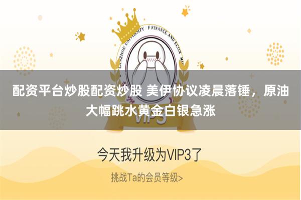 配资平台炒股配资炒股 美伊协议凌晨落锤，原油大幅跳水黄金白银急涨