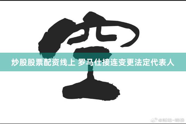 炒股股票配资线上 罗马仕接连变更法定代表人