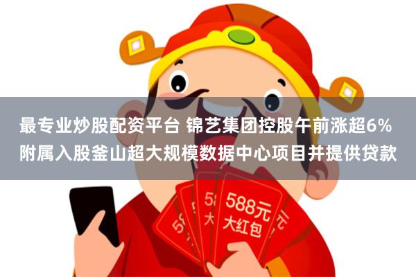 最专业炒股配资平台 锦艺集团控股午前涨超6% 附属入股釜山超大规模数据中心项目并提供贷款