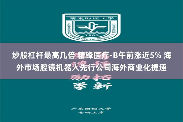 炒股杠杆最高几倍 精锋医疗-B午前涨近5% 海外市场腔镜机器人先行公司海外商业化提速