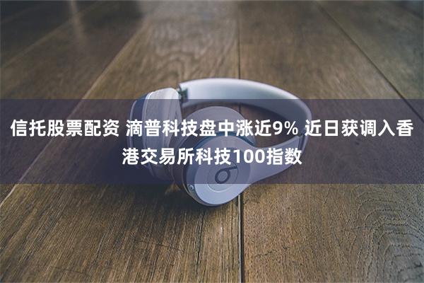 信托股票配资 滴普科技盘中涨近9% 近日获调入香港交易所科技100指数