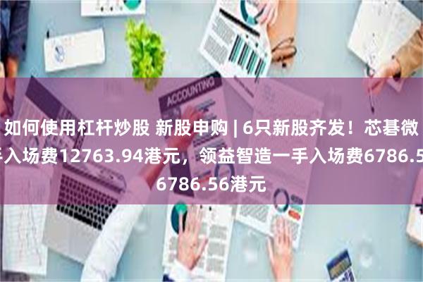 如何使用杠杆炒股 新股申购 | 6只新股齐发!芯碁微装一手入场费12763.94港元,领益智造一手入场费6786.56港元