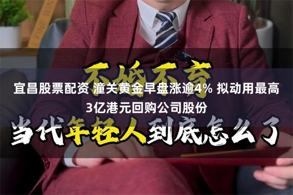 宜昌股票配资 潼关黄金早盘涨逾4% 拟动用最高3亿港元回购公司股份