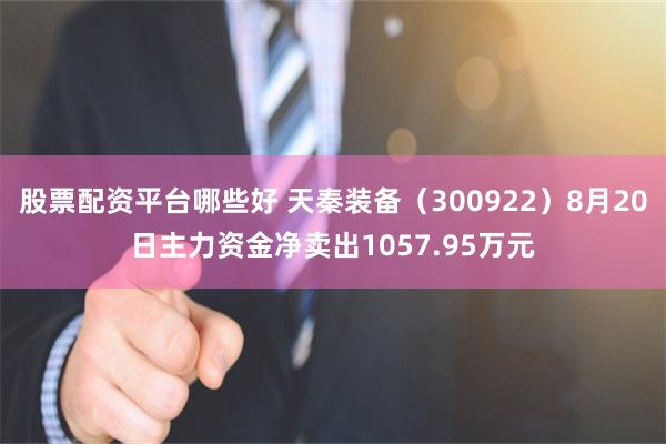 股票配资平台哪些好 天秦装备（300922）8月20日主力资金净卖出1057.95万元