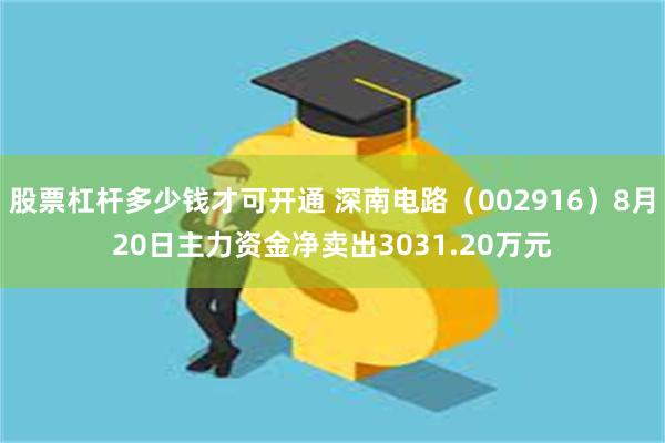 股票杠杆多少钱才可开通 深南电路（002916）8月20日主力资金净卖出3031.20万元