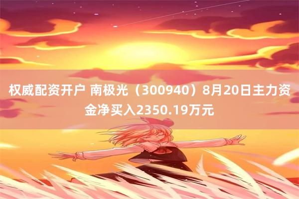 权威配资开户 南极光（300940）8月20日主力资金净买入2350.19万元
