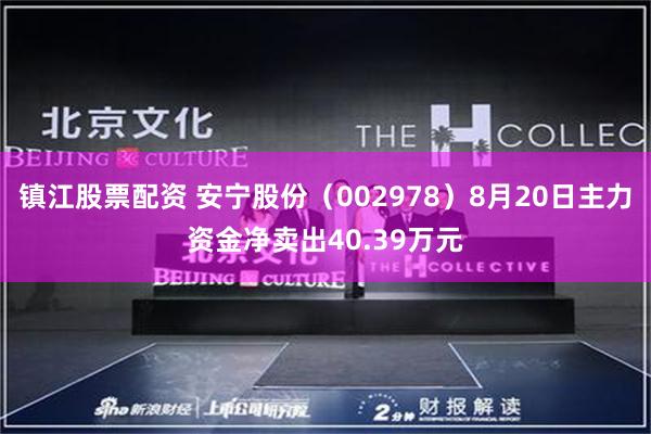 镇江股票配资 安宁股份（002978）8月20日主力资金净卖出40.39万元
