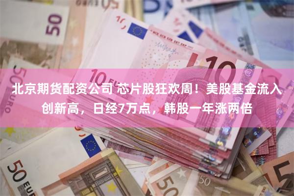 北京期货配资公司 芯片股狂欢周！美股基金流入创新高，日经7万点，韩股一年涨两倍