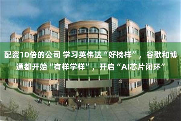 配资10倍的公司 学习英伟达“好榜样”，谷歌和博通都开始“有样学样”，开启“AI芯片闭环”