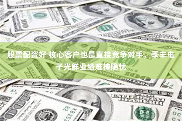 股票配资好 核心客户也是直接竞争对手，季丰电子光鲜业绩难掩隐忧