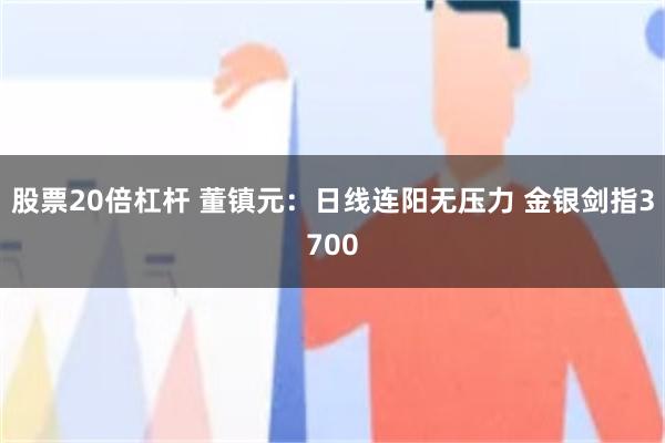 股票20倍杠杆 董镇元：日线连阳无压力 金银剑指3700