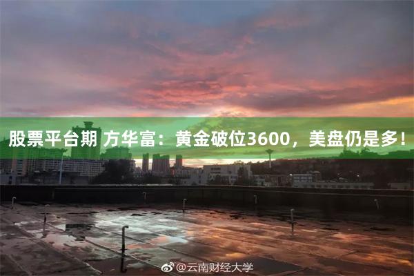 股票平台期 方华富：黄金破位3600，美盘仍是多！