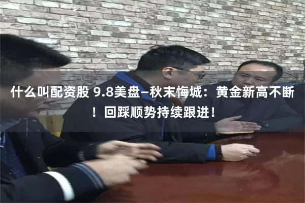 什么叫配资股 9.8美盘—秋末悔城：黄金新高不断！回踩顺势持续跟进！