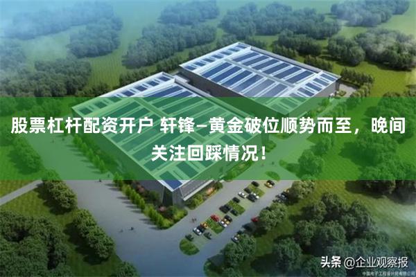 股票杠杆配资开户 轩锋—黄金破位顺势而至,晚间关注回踩情况!