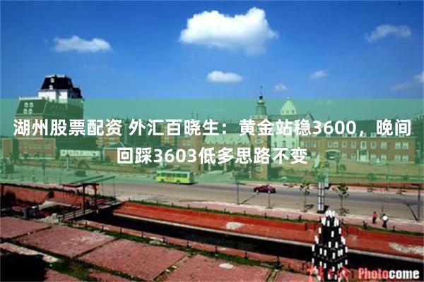 湖州股票配资 外汇百晓生：黄金站稳3600，晚间回踩3603低多思路不变
