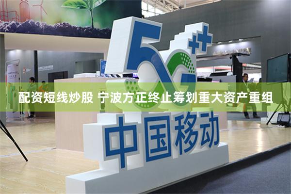 配资短线炒股 宁波方正终止筹划重大资产重组