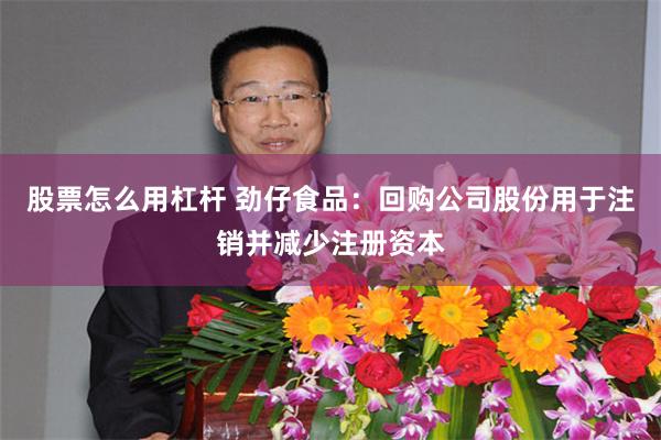 股票怎么用杠杆 劲仔食品：回购公司股份用于注销并减少注册资本
