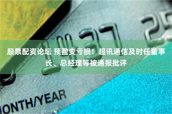股票配资论坛 预盈变亏损！超讯通信及时任董事长、总经理等被通报批评