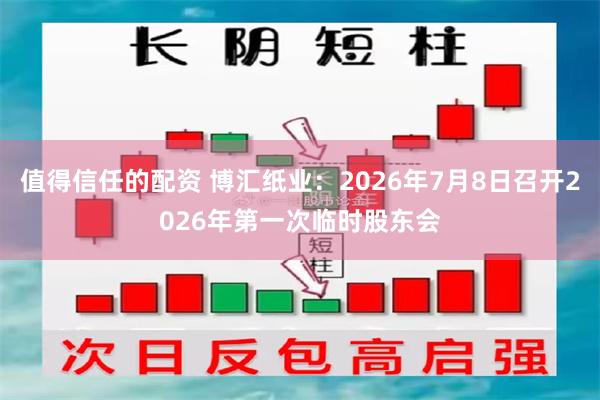 值得信任的配资 博汇纸业：2026年7月8日召开2026年第一次临时股东会