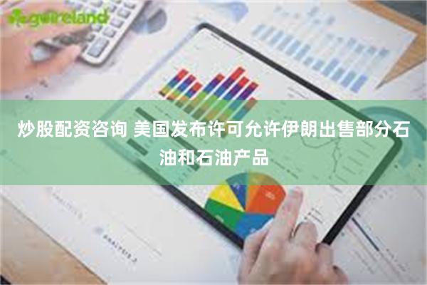 炒股配资咨询 美国发布许可允许伊朗出售部分石油和石油产品