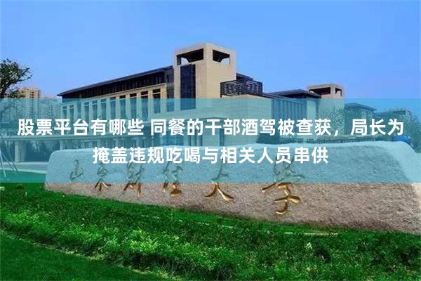股票平台有哪些 同餐的干部酒驾被查获,局长为掩盖违规吃喝与相关人员串供