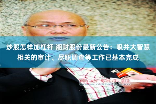 炒股怎样加杠杆 湘财股份最新公告：吸并大智慧相关的审计、尽职调查等工作已基本完成
