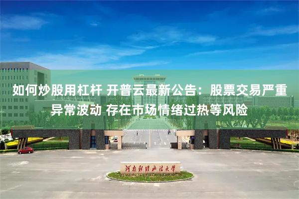 如何炒股用杠杆 开普云最新公告：股票交易严重异常波动 存在市场情绪过热等风险