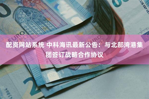 配资网站系统 中科海讯最新公告：与北部湾港集团签订战略合作协议