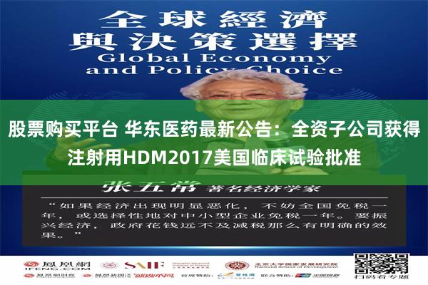 股票购买平台 华东医药最新公告：全资子公司获得注射用HDM2017美国临床试验批准