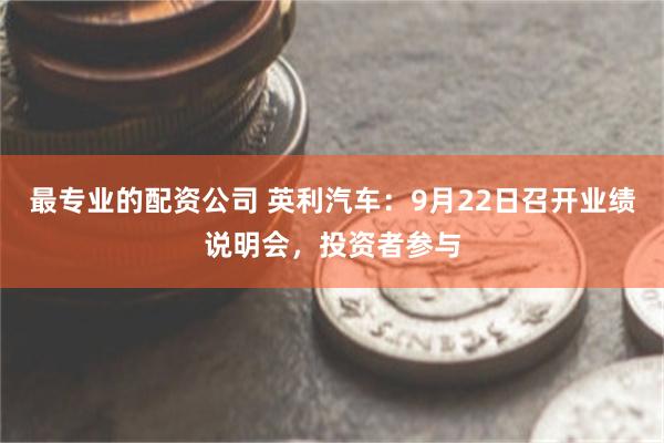 最专业的配资公司 英利汽车：9月22日召开业绩说明会，投资者参与