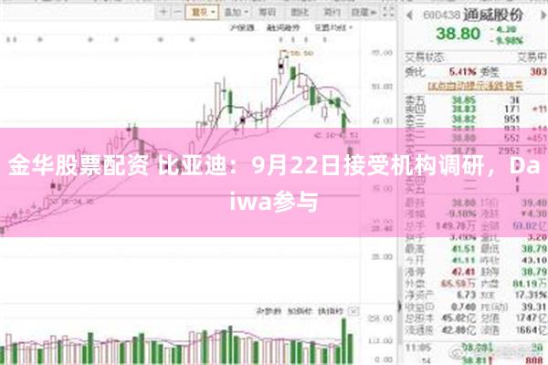 金华股票配资 比亚迪：9月22日接受机构调研，Daiwa参与