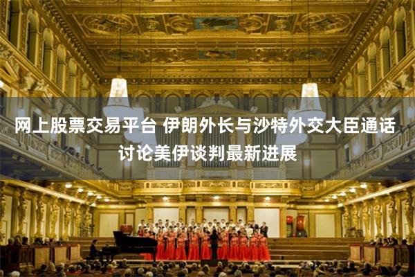 网上股票交易平台 伊朗外长与沙特外交大臣通话 讨论美伊谈判最新进展
