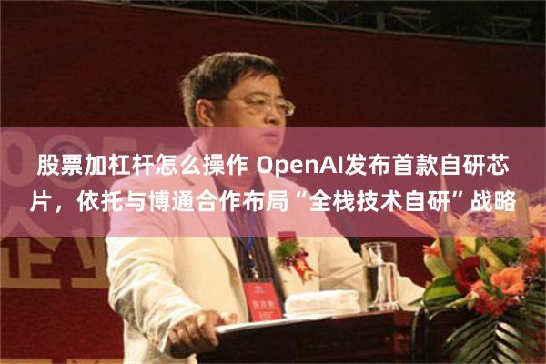 股票加杠杆怎么操作 OpenAI发布首款自研芯片，依托与博通合作布局“全栈技术自研”战略