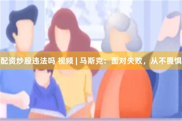 配资炒股违法吗 视频 | 马斯克：面对失败，从不畏惧