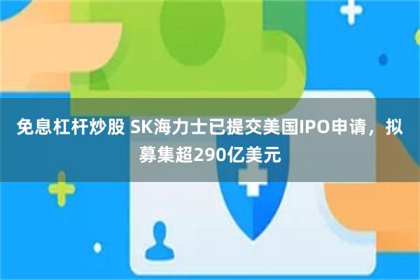 免息杠杆炒股 SK海力士已提交美国IPO申请，拟募集超290亿美元