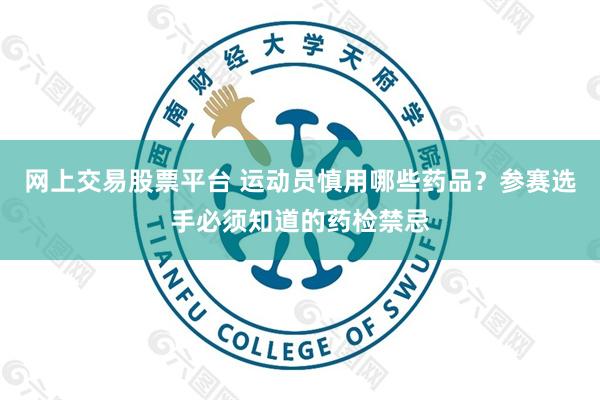 网上交易股票平台 运动员慎用哪些药品？参赛选手必须知道的药检禁忌