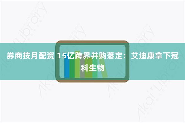 券商按月配资 15亿跨界并购落定：艾迪康拿下冠科生物