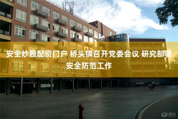 安全炒股配资门户 桥头镇召开党委会议 研究部署安全防范工作