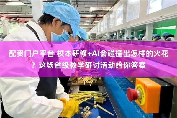配资门户平台 校本研修+AI会碰撞出怎样的火花？这场省级教学研讨活动给你答案