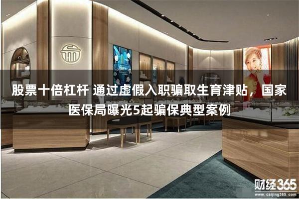股票十倍杠杆 通过虚假入职骗取生育津贴，国家医保局曝光5起骗保典型案例