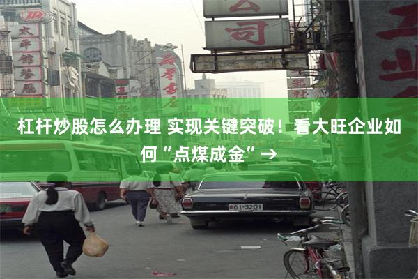 杠杆炒股怎么办理 实现关键突破！看大旺企业如何“点煤成金”→